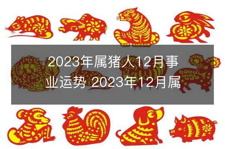 2023年屬豬人12月事業運勢 2023年12月屬豬人事業運程詳解