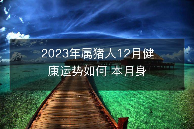 2023年屬豬人12月健康運勢如何 本月身體健康應該注意什么