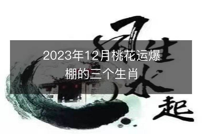 2023年12月桃花運(yùn)爆棚的三個生肖