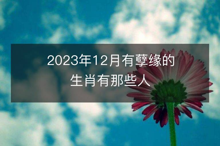 2023年12月有孽緣的生肖有那些人