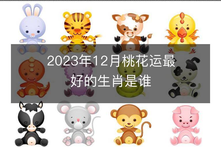 2023年12月桃花運最好的生肖是誰