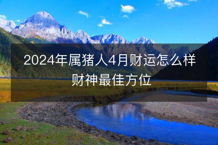 2024年屬豬人4月財運怎么樣 財神最佳方位