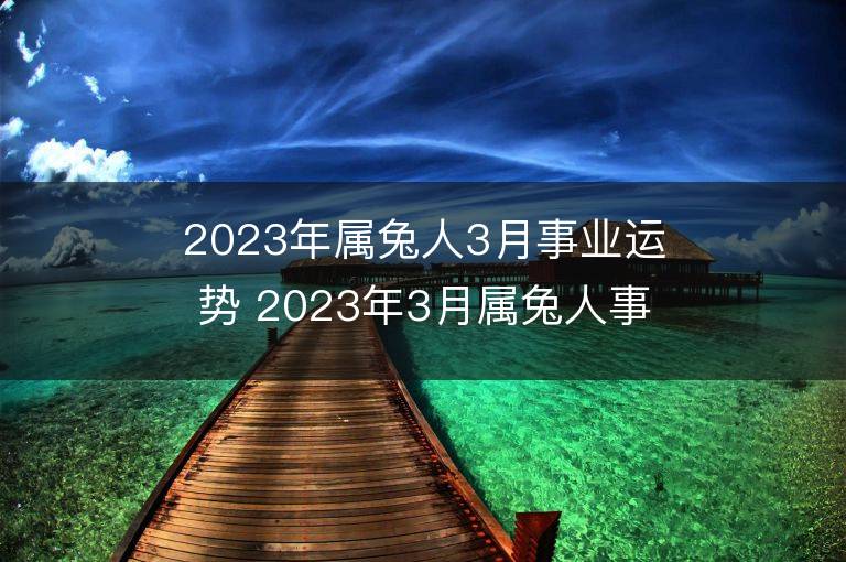 2023年屬兔人3月事業運勢 2023年3月屬兔人事業運程詳解