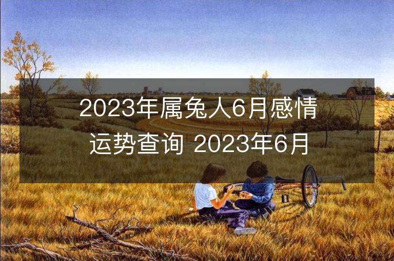 2023年屬兔人6月感情運勢查詢 2023年6月屬兔愛情運程詳解