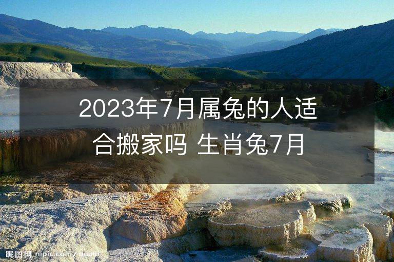 2023年7月屬兔的人適合搬家嗎 生肖兔7月搬遷好不好