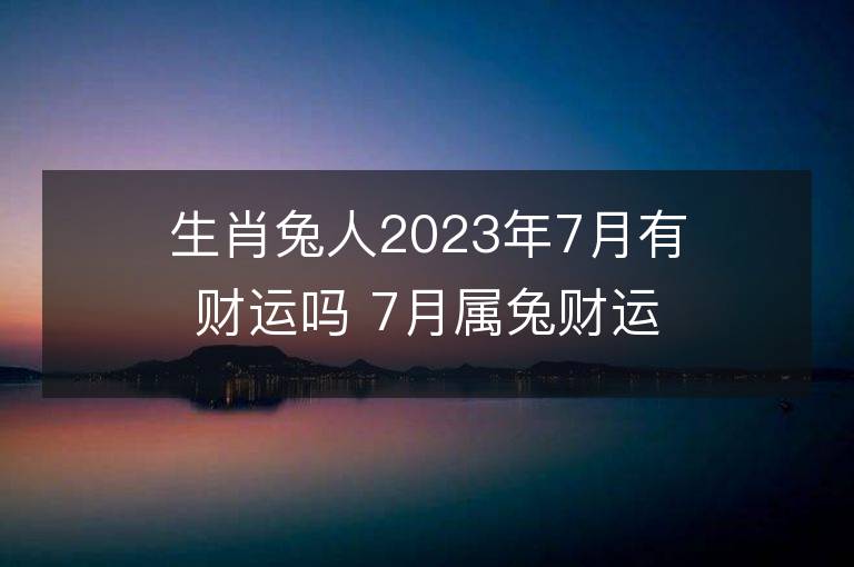 生肖兔人2023年7月有財運嗎 7月屬兔財運好不好