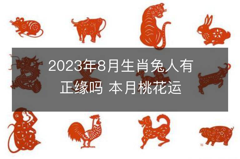 2023年8月生肖兔人有正緣嗎 本月桃花運詳解