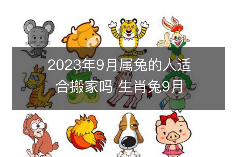 2023年9月屬兔的人適合搬家嗎 生肖兔9月搬遷好不好