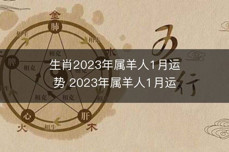 生肖2023年屬羊人1月運勢 2023年屬羊人1月運程如何