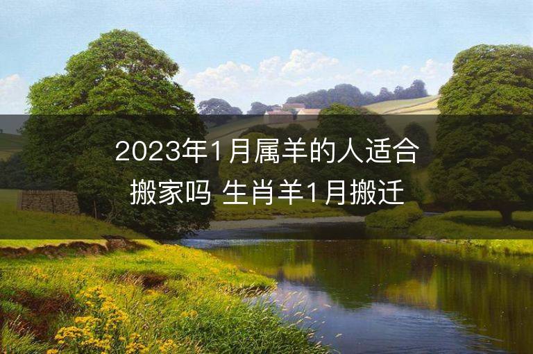 2023年1月屬羊的人適合搬家嗎 生肖羊1月搬遷好不好