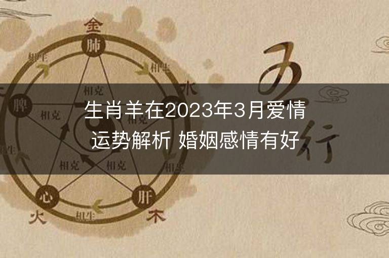 生肖羊在2023年3月愛情運勢解析 婚姻感情有好轉嗎