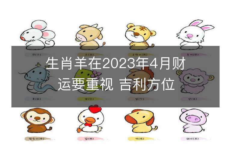 生肖羊在2023年4月財運要重視 吉利方位查詢