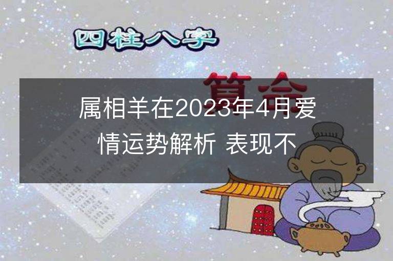 屬相羊在2023年4月愛情運勢解析 表現不錯放心大膽地愛