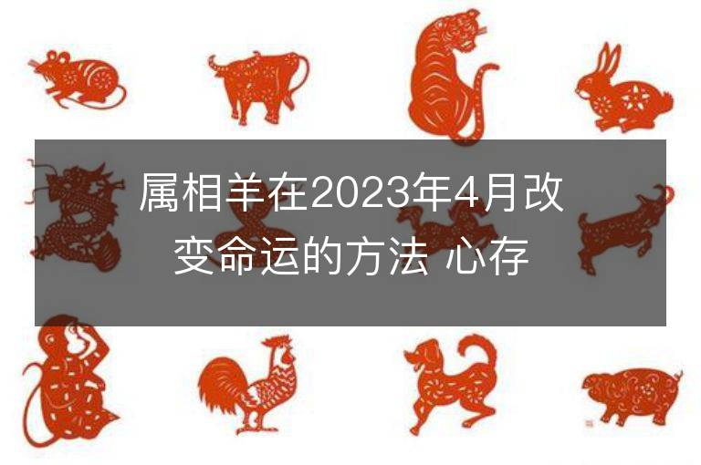 屬相羊在2023年4月改變命運的方法 心存善良福報自來