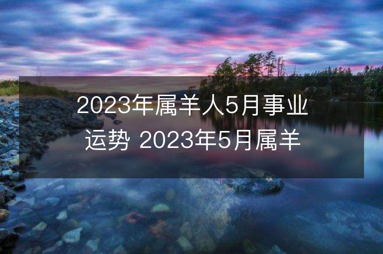 2023年屬羊人5月事業運勢 2023年5月屬羊人事業運程詳解