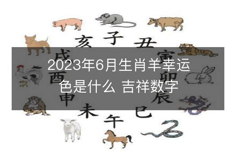 2023年6月生肖羊幸運色是什么 吉祥數(shù)字大揭秘