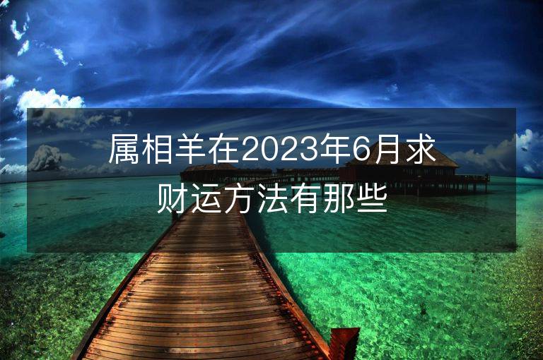 屬相羊在2023年6月求財運方法有那些