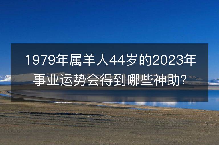 1979年屬羊人44歲的2023年事業(yè)運勢會得到哪些神助？