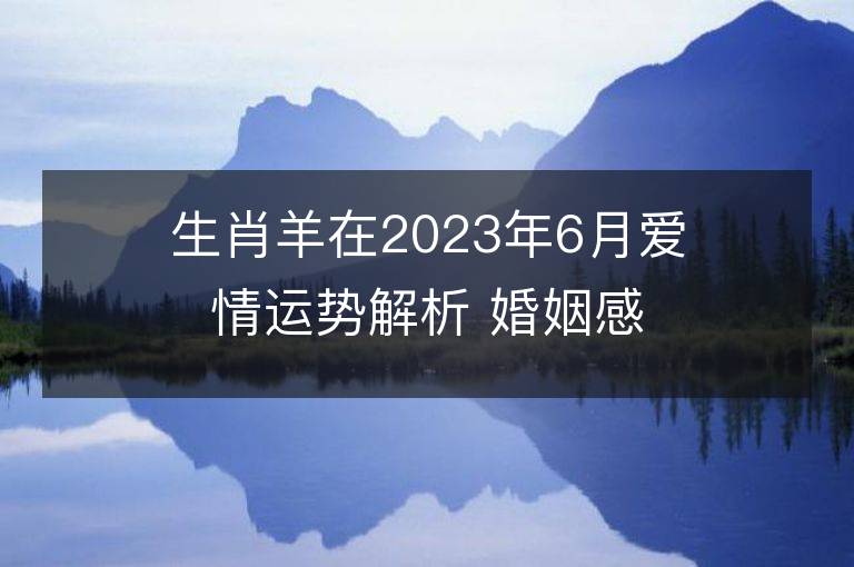 生肖羊在2023年6月愛情運勢解析 婚姻感情有好轉嗎