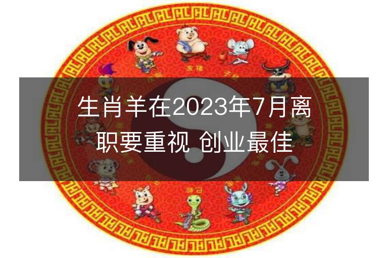 生肖羊在2023年7月離職要重視 創業最佳合伙人是誰