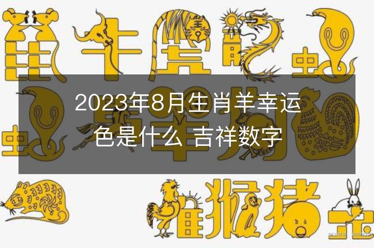 2023年8月生肖羊幸運色是什么 吉祥數字大揭秘