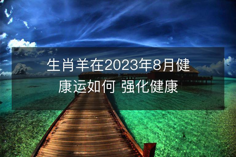 生肖羊在2023年8月健康運如何 強化健康運的方法