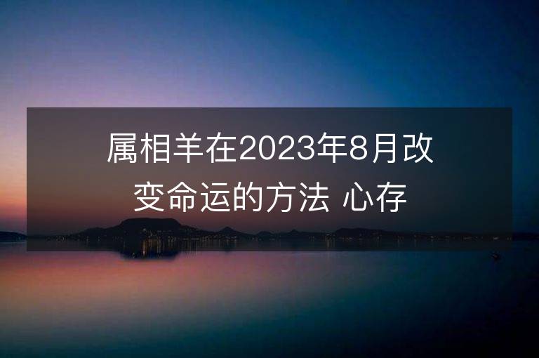 屬相羊在2023年8月改變命運的方法 心存善良福報自來