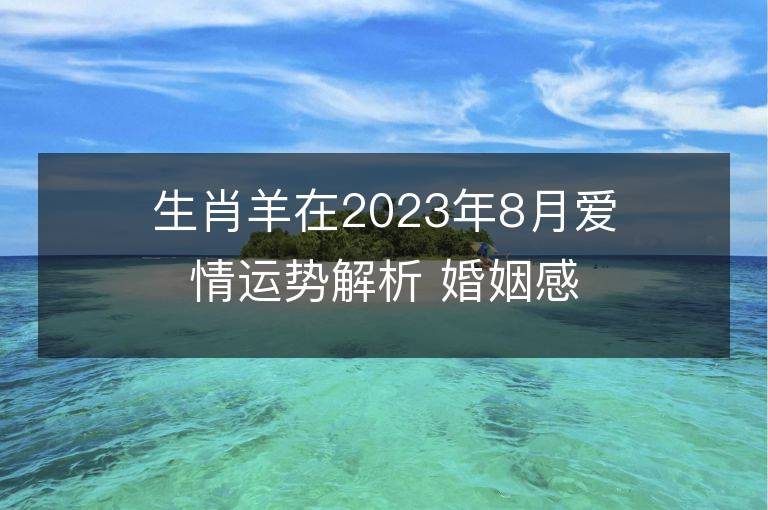 生肖羊在2023年8月愛情運勢解析 婚姻感情有好轉(zhuǎn)嗎