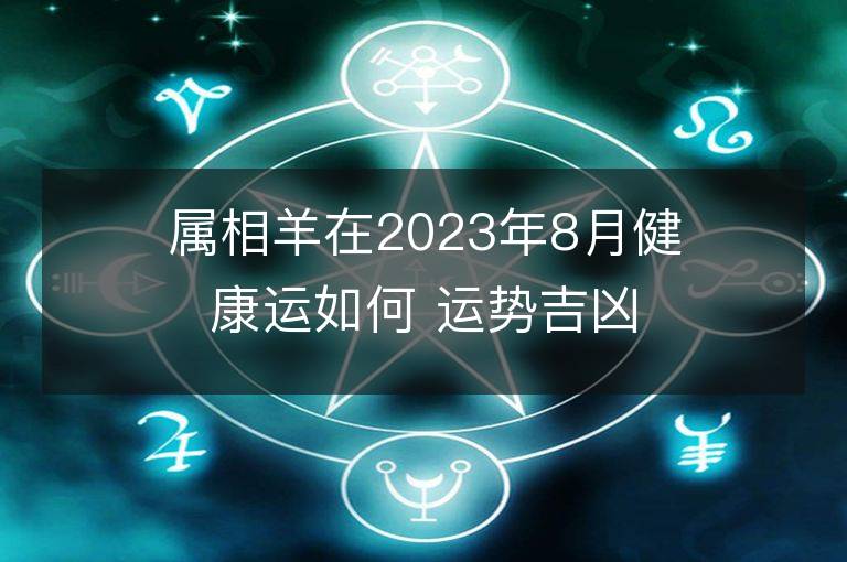 屬相羊在2023年8月健康運如何 運勢吉兇詳解