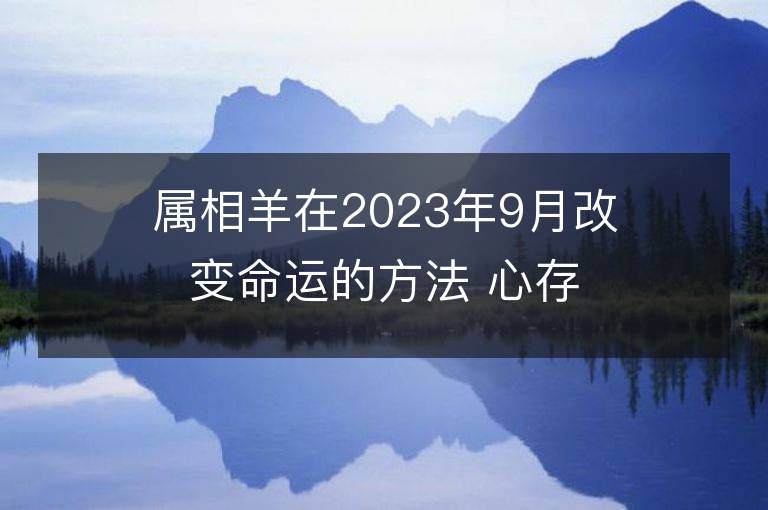 屬相羊在2023年9月改變命運的方法 心存善良福報自來