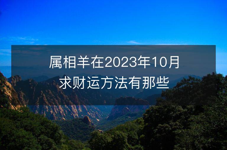 屬相羊在2023年10月求財(cái)運(yùn)方法有那些