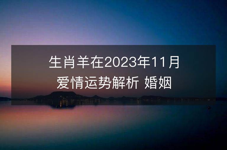 生肖羊在2023年11月愛情運勢解析 婚姻感情有好轉嗎