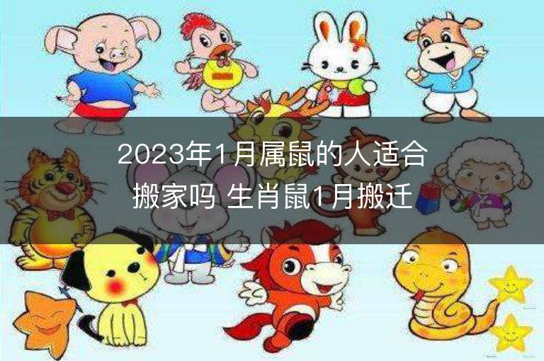 2023年1月屬鼠的人適合搬家嗎 生肖鼠1月搬遷好不好