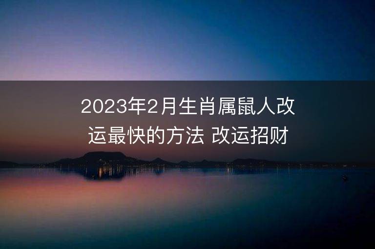 2023年2月生肖屬鼠人改運最快的方法 改運招財法運