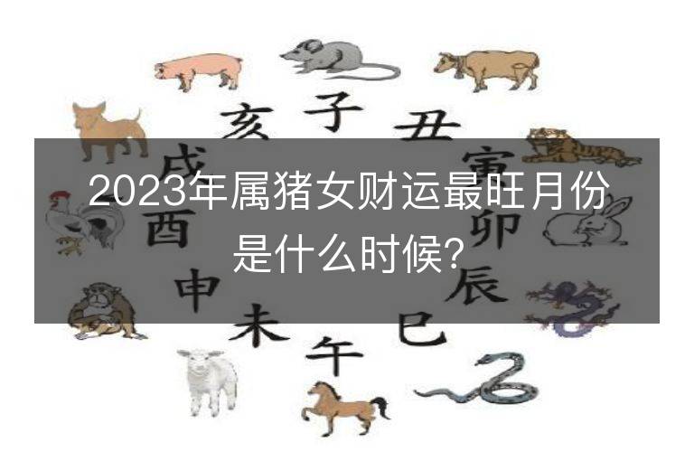 2023年屬豬女財運最旺月份是什么時候？