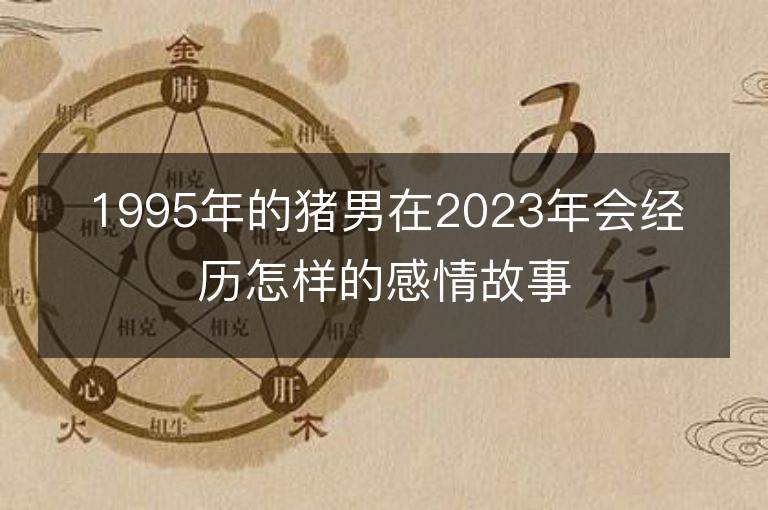 1995年的豬男在2023年會經歷怎樣的感情故事