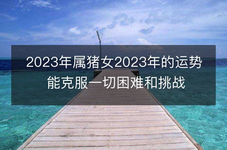 2023年屬豬女2023年的運勢 能克服一切困難和挑戰