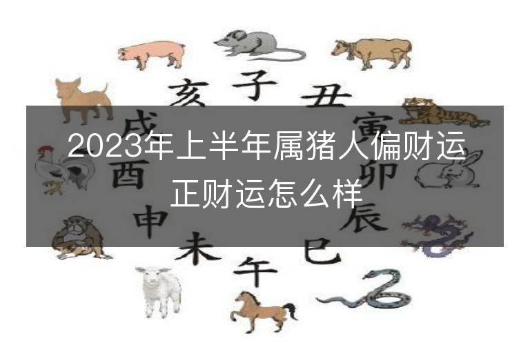 2023年上半年屬豬人偏財(cái)運(yùn)正財(cái)運(yùn)怎么樣