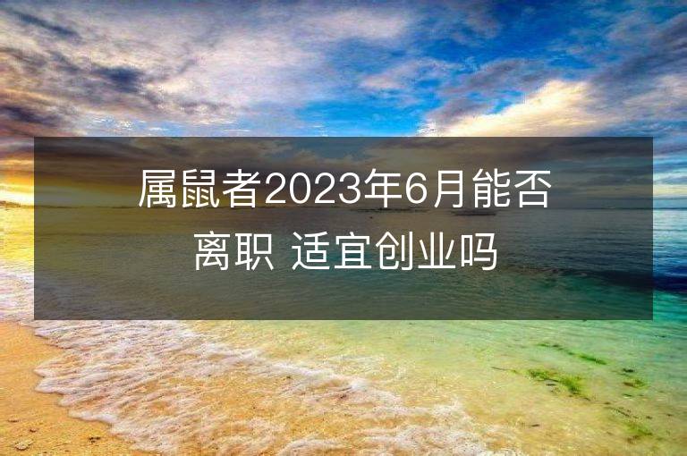 屬鼠者2023年6月能否離職 適宜創業嗎