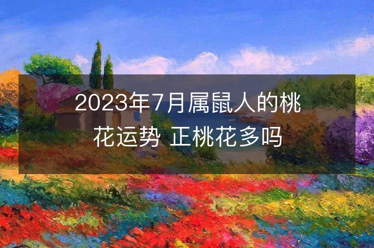 2023年7月屬鼠人的桃花運(yùn)勢(shì) 正桃花多嗎