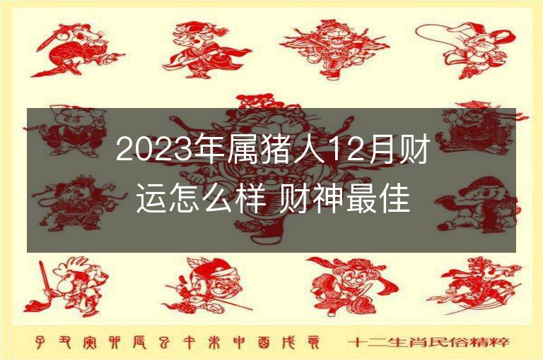 2023年屬豬人12月財運怎么樣 財神最佳方位