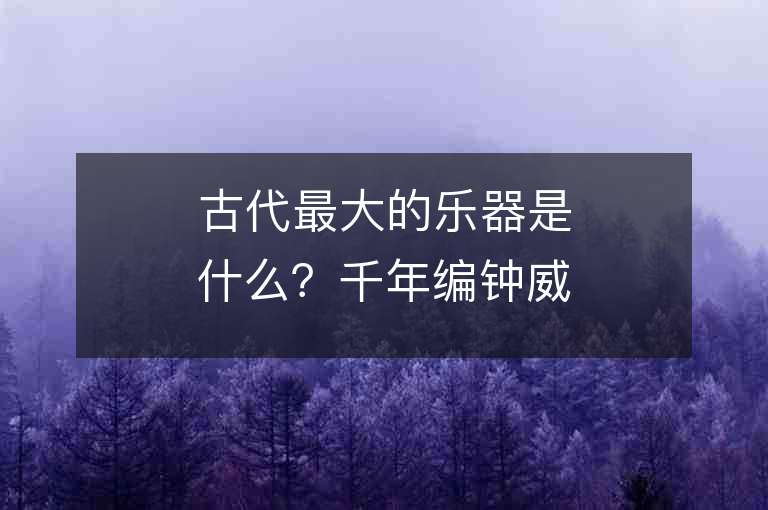 古代最大的樂器是什么？千年編鐘威武