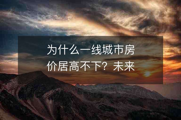 為什么一線城市房價居高不下？未來是否會下跌？