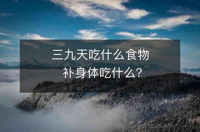 三九天吃什么食物 補身體吃什么？