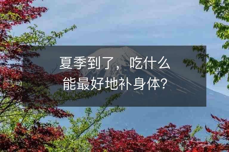 夏季到了，吃什么能最好地補身體？