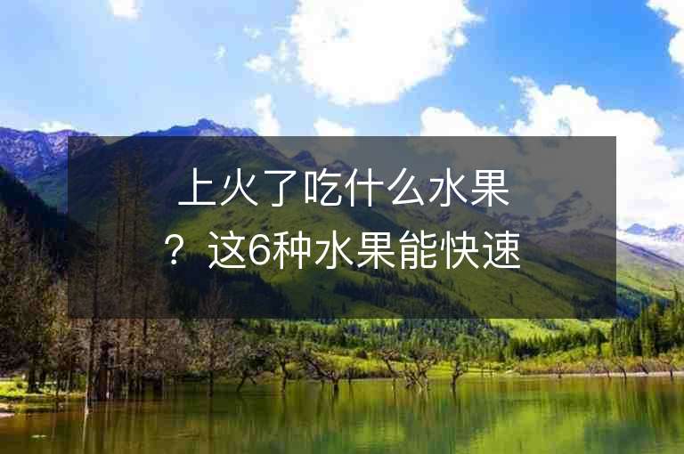 上火了吃什么水果？這6種水果能快速降火