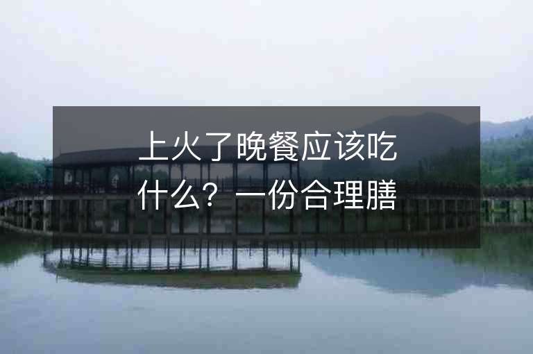 上火了晚餐應該吃什么？一份合理膳食清火又調理身體