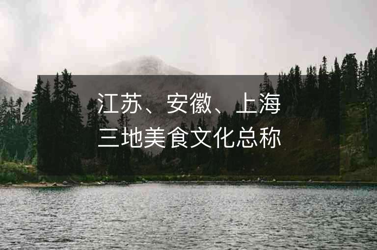 江蘇、安徽、上海三地美食文化總稱中，淮揚菜發(fā)源地在哪？