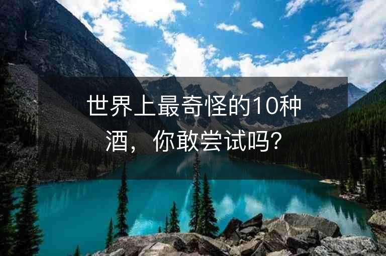 世界上最奇怪的10種酒，你敢嘗試嗎？