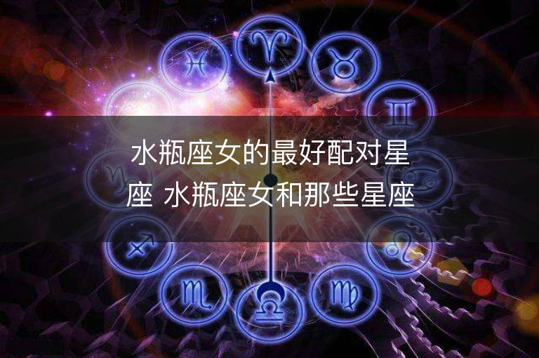 水瓶座女的最好配對星座 水瓶座女和那些星座男最相配